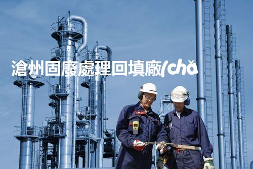 滄州固廢處理回填廠(chǎng)家，靠譜不？快來(lái)瞧瞧！